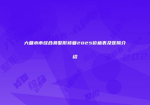 六盘水市综合鼻整形修复2025价格表及医院介绍