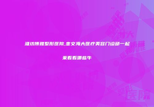 潍坊博雅整形医院,奎文海大医疗美容门诊部一起来看看哪些牛