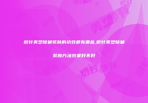 微针美塑除皱紧肤的功效都有哪些,微针美塑除皱紧肤方法效果好不好