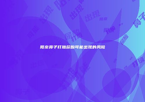 阳泉鼻子打玻尿酸可能出现的风险
