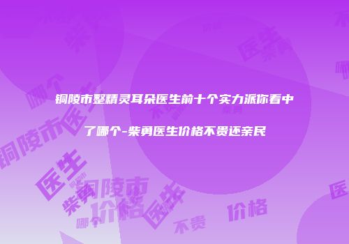 铜陵市整精灵耳朵医生前十个实力派你看中了哪个-柴勇医生价格不贵还亲民