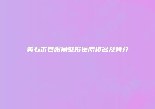 黄石市包眼角整形医院排名及简介