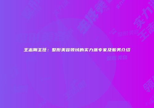 王志刚主任：整形美容领域的实力派专家及服务介绍