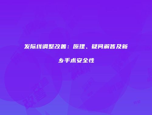 发际线调整改善：原理、疑问解答及新乡手术安全性