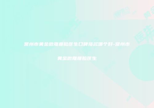 常州市黄金微雕瘦脸医生口碑排名哪个好-常州市黄金微雕瘦脸医生