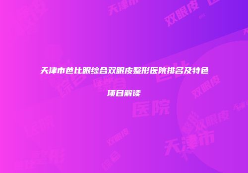 天津市芭比眼综合双眼皮整形医院排名及特色项目解读