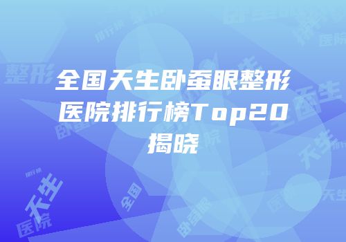 全国天生卧蚕眼整形医院排行榜Top20揭晓