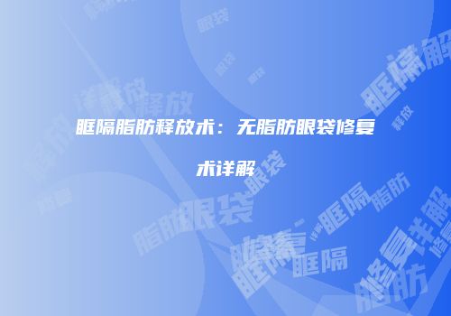 眶隔脂肪释放术：无脂肪眼袋修复术详解