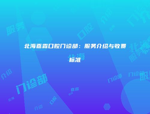 北海嘉霖口腔门诊部：服务介绍与收费标准