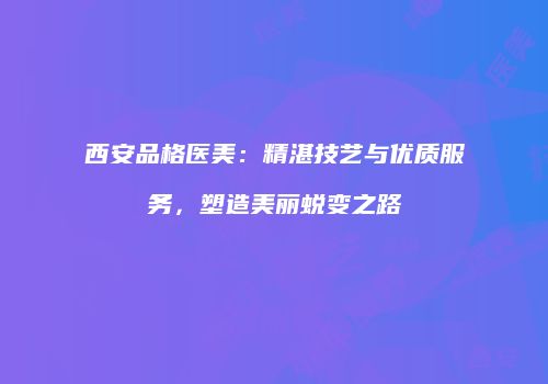 西安品格医美：精湛技艺与优质服务，塑造美丽蜕变之路