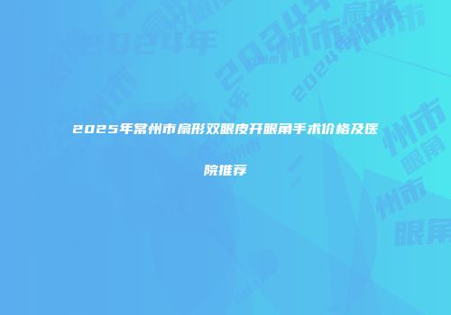 2025年常州市扇形双眼皮开眼角手术价格及医院推荐