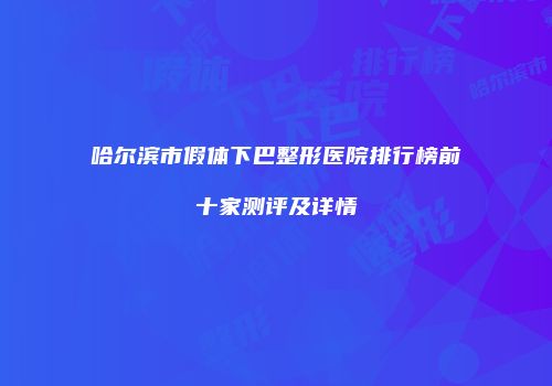 哈尔滨市假体下巴整形医院排行榜前十家测评及详情