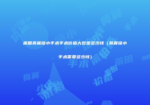 莆田鼻翼缩小手术手术价格大致是多少钱（鼻翼缩小手术需要多少钱）