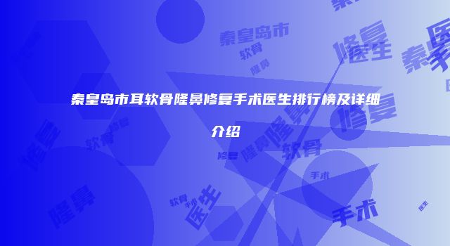 秦皇岛市耳软骨隆鼻修复手术医生排行榜及详细介绍