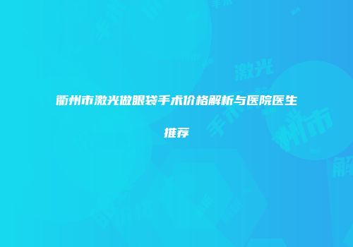 衢州市激光做眼袋手术价格解析与医院医生推荐