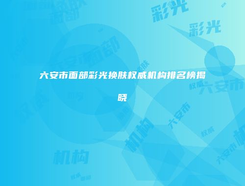 六安市面部彩光换肤权威机构排名榜揭晓