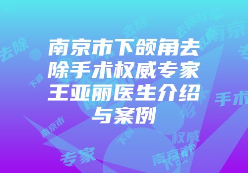 南京市下颌角去除手术权威专家王亚丽医生介绍与案例