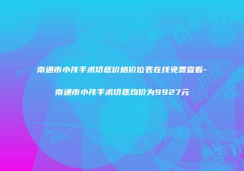 南通市小孩手术切痣价格价位表在线免费查看-南通市小孩手术切痣均价为9927元