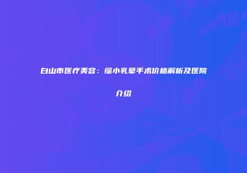 白山市医疗美容：缩小乳晕手术价格解析及医院介绍