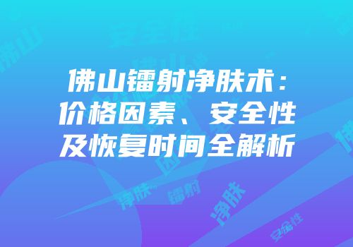 佛山镭射净肤术：价格因素、安全性及恢复时间全解析