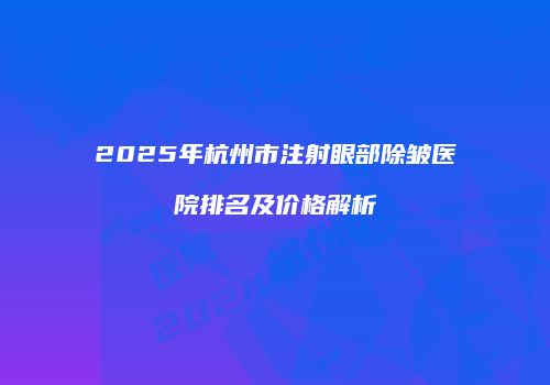 2025年杭州市注射眼部除皱医院排名及价格解析