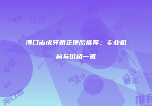 海口市虎牙矫正医院推荐：专业机构与价格一览