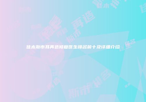佳木斯市耳再造修复医生排名前十及详细介绍