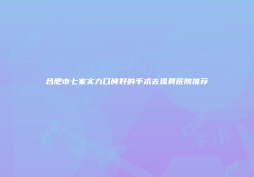 合肥市七家实力口碑好的手术去狐臭医院推荐