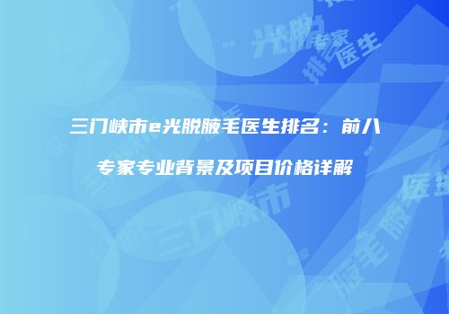 三门峡市e光脱腋毛医生排名：前八专家专业背景及项目价格详解