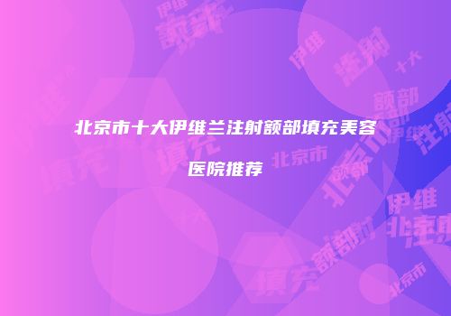 北京市十大伊维兰注射额部填充美容医院推荐