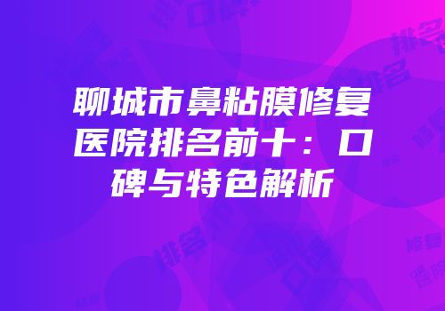 聊城市鼻粘膜修复医院排名前十：口碑与特色解析