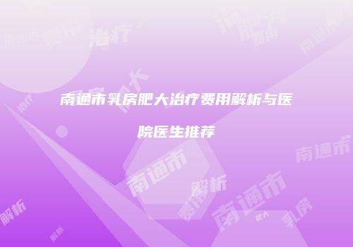 南通市乳房肥大治疗费用解析与医院医生推荐
