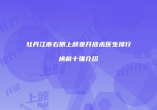 牡丹江市右侧上颌窦开放术医生排行榜前十强介绍
