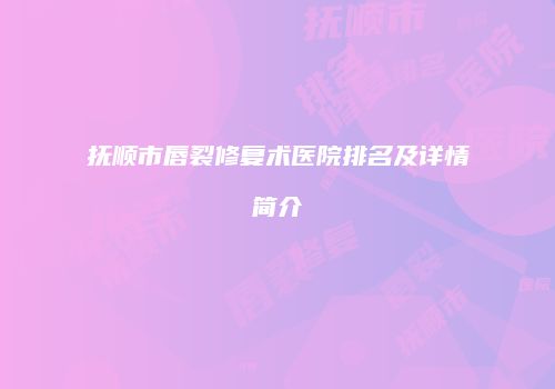 抚顺市唇裂修复术医院排名及详情简介