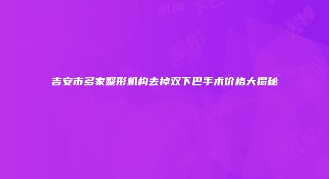 吉安市多家整形机构去掉双下巴手术价格大揭秘