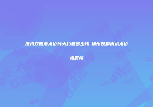 扬州双眼皮术价钱大约要多少钱-扬州双眼皮术术价格解析