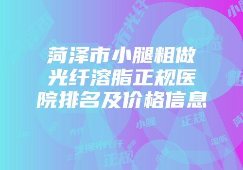 菏泽市小腿粗做光纤溶脂正规医院排名及价格信息