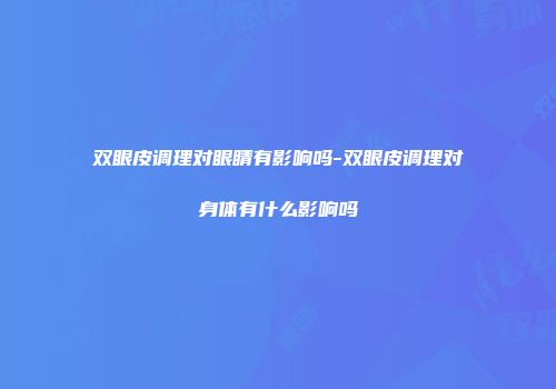 双眼皮调理对眼睛有影响吗-双眼皮调理对身体有什么影响吗