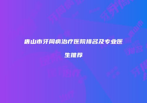 唐山市牙周病治疗医院排名及专业医生推荐