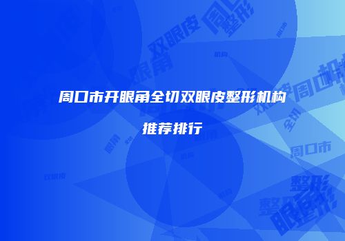 周口市开眼角全切双眼皮整形机构推荐排行