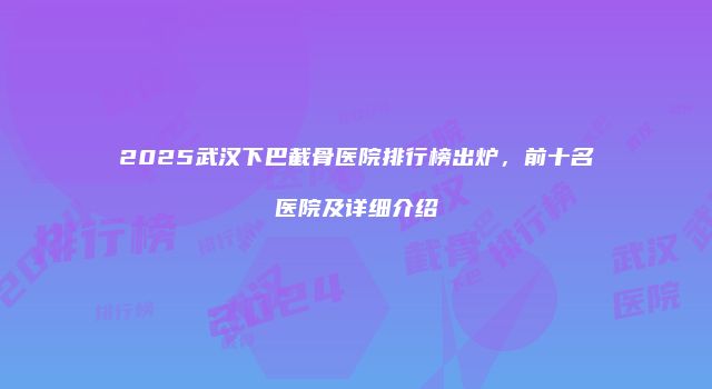 2025武汉下巴截骨医院排行榜出炉，前十名医院及详细介绍