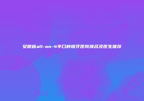 安徽省all-on-4半口种植牙医院排名及医生推荐