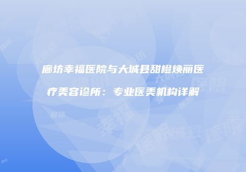 廊坊幸福医院与大城县甜橙焕丽医疗美容诊所：专业医美机构详解