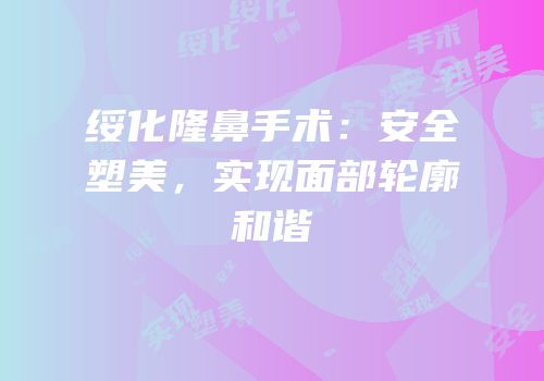 绥化隆鼻手术：安全塑美，实现面部轮廓和谐