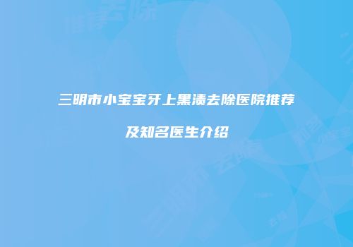 三明市小宝宝牙上黑渍去除医院推荐及知名医生介绍
