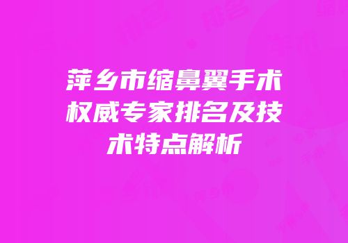 萍乡市缩鼻翼手术权威专家排名及技术特点解析