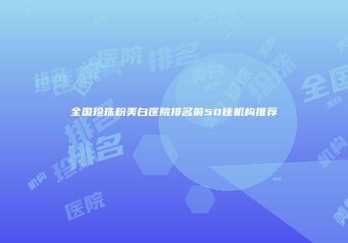 全国珍珠粉美白医院排名前50佳机构推荐