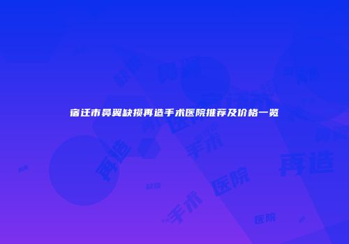 宿迁市鼻翼缺损再造手术医院推荐及价格一览