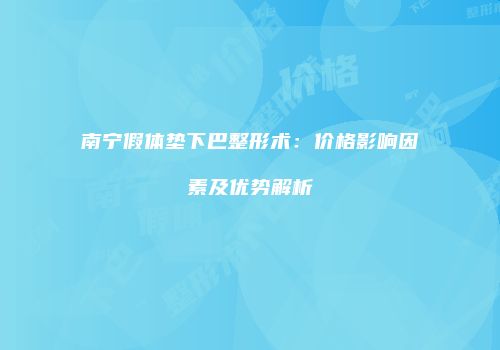南宁假体垫下巴整形术：价格影响因素及优势解析