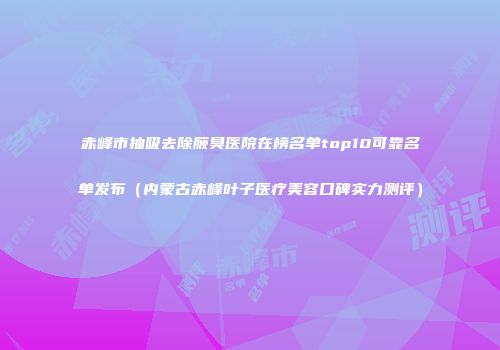 赤峰市抽吸去除腋臭医院在榜名单top10可靠名单发布（内蒙古赤峰叶子医疗美容口碑实力测评）